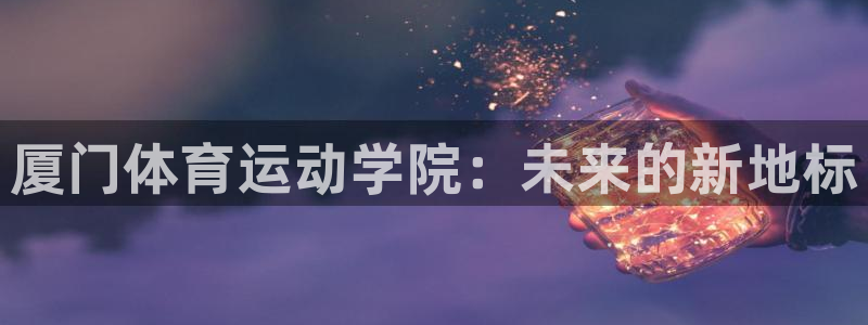 米兰体育官网下载平台注册流程图：厦门体育运动学院：未