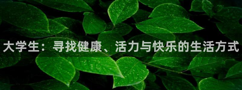米兰体育官方正版app娱乐平台：大学生：寻找健康、活力与快乐