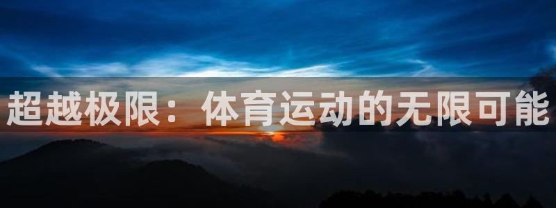 米兰体育官网下载是干嘛的公司：超越极限：体育运动的无