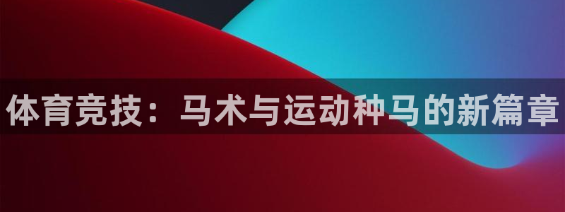 米兰体育官网下载平台：体育竞技：马术与运动种马的新篇章