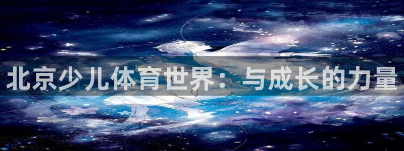 米兰体育官网下载招商电话号码是多少啊：北京少儿体育世界：与成