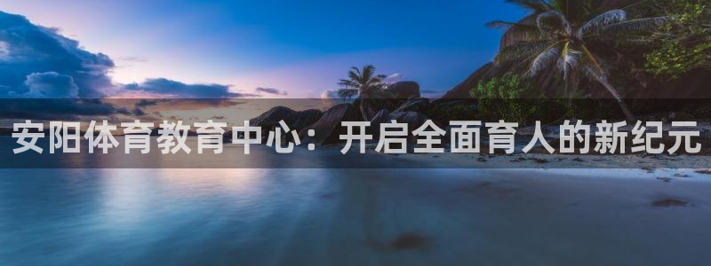 米兰体育官方正版app官方：安阳体育教育中心：开启全面育人的