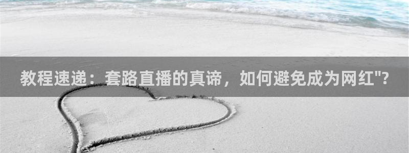 新球体育完整版：教程速递：套路直播的真谛，如何避免成为网红\