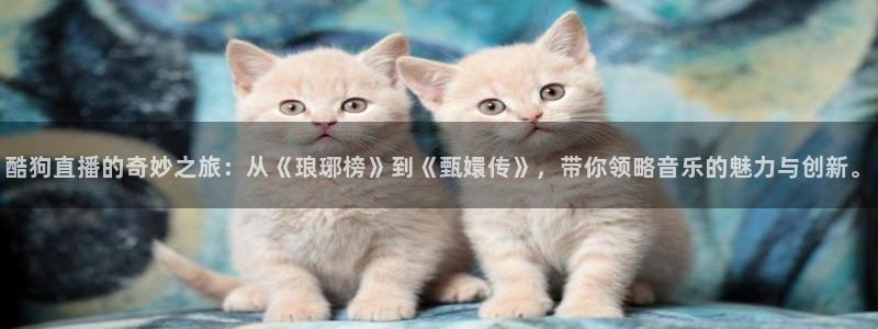 新球体育直播：酷狗直播的奇妙之旅：从《琅琊榜》到《甄嬛传》，带你领略音乐的魅力与创新。