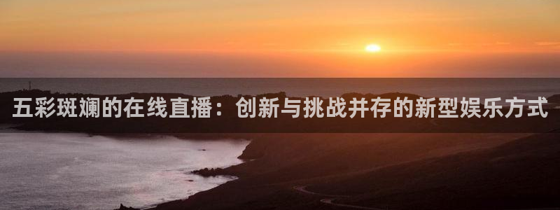 新球体育app：五彩斑斓的在线直播：创新与挑战并存的新型娱乐方式