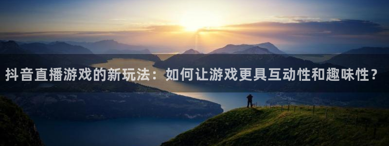 新球体育比分网：抖音直播游戏的新玩法：如何让游戏更具互动性和趣味性？