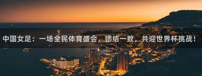 新体球即时比分新球体育：中国女足：一场全民体育盛会，团结一致，共迎世界杯挑战！